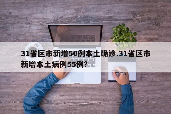 31省区市新增50例本土确诊.31省区市新增本土病例55例?