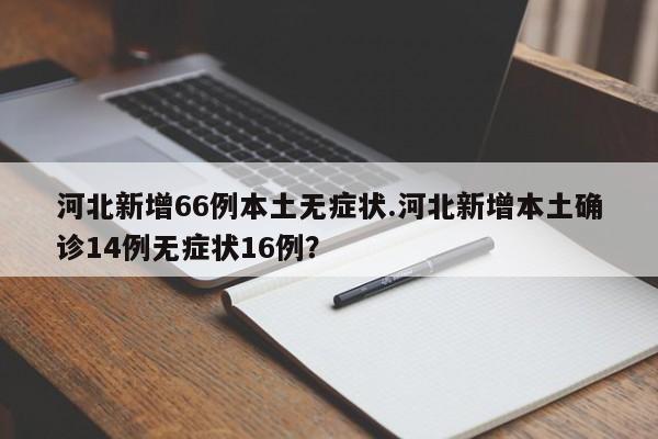 河北新增66例本土无症状.河北新增本土确诊14例无症状16例?
