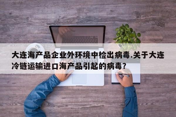 大连海产品企业外环境中检出病毒.关于大连冷链运输进口海产品引起的病毒?