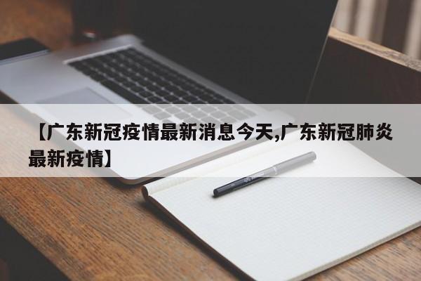 【广东新冠疫情最新消息今天,广东新冠肺炎最新疫情】