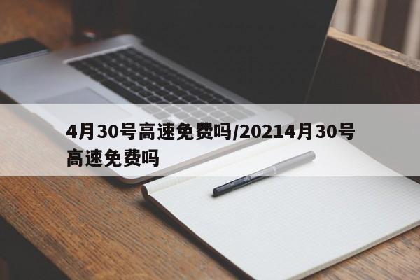 4月30号高速免费吗/20214月30号高速免费吗