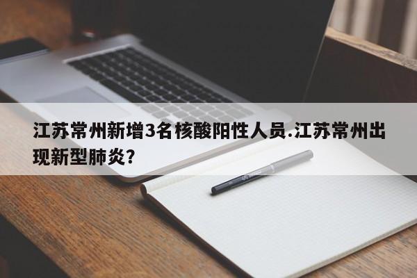 江苏常州新增3名核酸阳性人员.江苏常州出现新型肺炎?