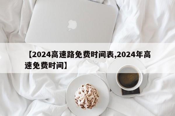 【2024高速路免费时间表,2024年高速免费时间】