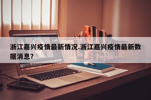 浙江嘉兴疫情最新情况.浙江嘉兴疫情最新数据消息?