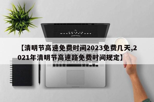 【清明节高速免费时间2023免费几天,2021年清明节高速路免费时间规定】