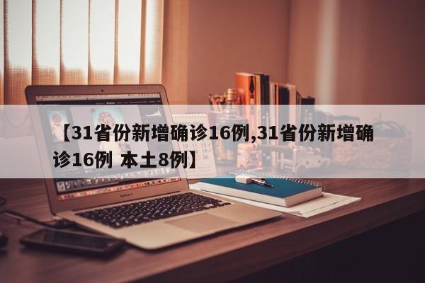 【31省份新增确诊16例,31省份新增确诊16例 本土8例】