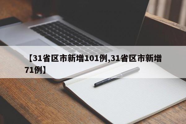 【31省区市新增101例,31省区市新增71例】