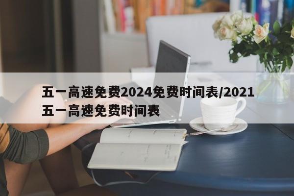 五一高速免费2024免费时间表/2021五一高速免费时间表