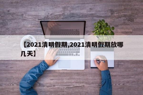 【2021清明假期,2021清明假期放哪几天】