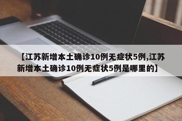 【江苏新增本土确诊10例无症状5例,江苏新增本土确诊10例无症状5例是哪里的】