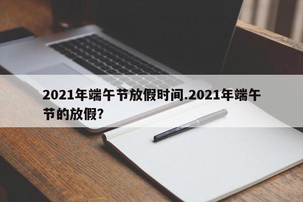 2021年端午节放假时间.2021年端午节的放假?
