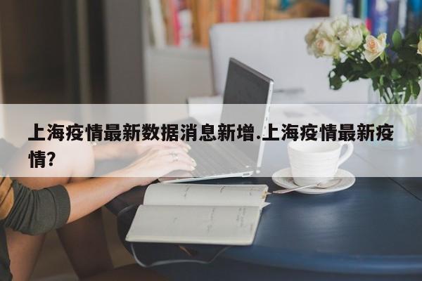 上海疫情最新数据消息新增.上海疫情最新疫情?