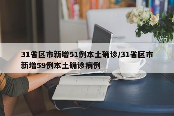 31省区市新增51例本土确诊/31省区市新增59例本土确诊病例