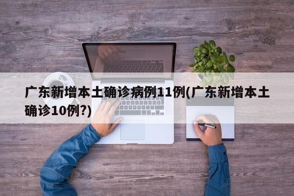 广东新增本土确诊病例11例(广东新增本土确诊10例?)