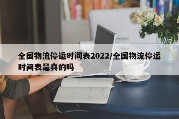 全国物流停运时间表2022/全国物流停运时间表是真的吗