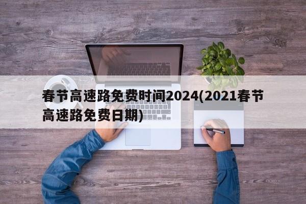 春节高速路免费时间2024(2021春节高速路免费日期)
