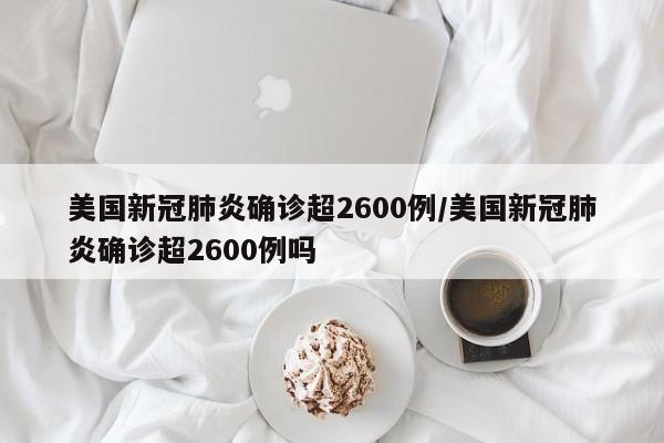 美国新冠肺炎确诊超2600例/美国新冠肺炎确诊超2600例吗