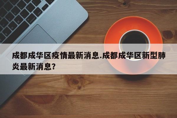 成都成华区疫情最新消息.成都成华区新型肺炎最新消息?
