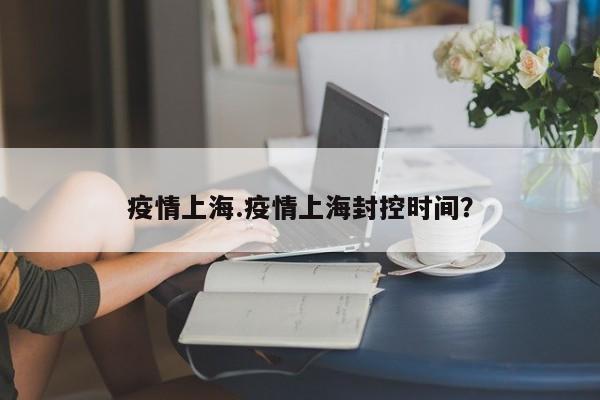 疫情上海.疫情上海封控时间?