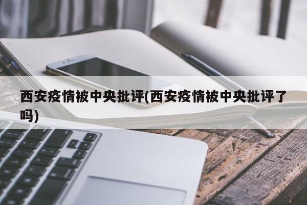 西安疫情被中央批评(西安疫情被中央批评了吗)