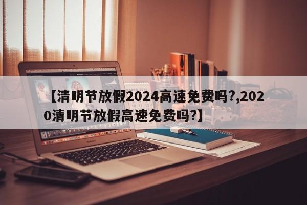 【清明节放假2024高速免费吗?,2020清明节放假高速免费吗?】