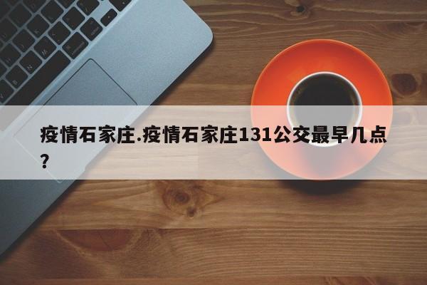 疫情石家庄.疫情石家庄131公交最早几点?