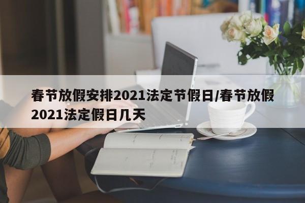 春节放假安排2021法定节假日/春节放假2021法定假日几天