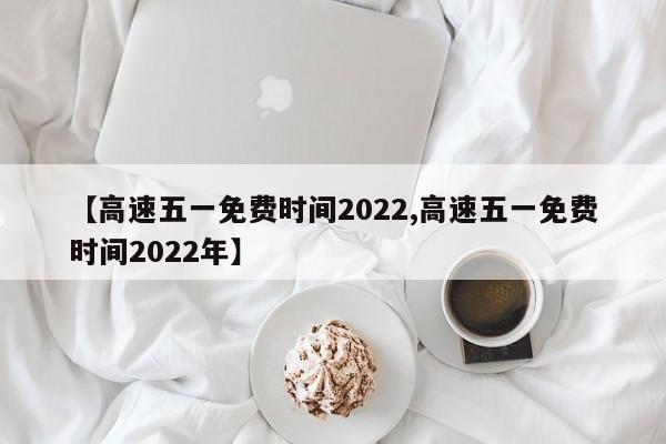 【高速五一免费时间2022,高速五一免费时间2022年】