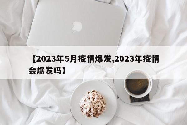 【2023年5月疫情爆发,2023年疫情会爆发吗】