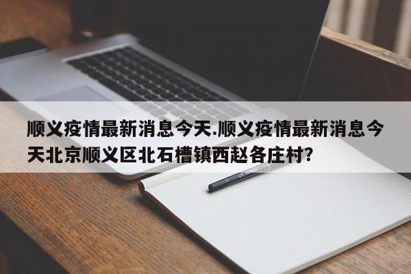 顺义疫情最新消息今天.顺义疫情最新消息今天北京顺义区北石槽镇西赵各庄村?