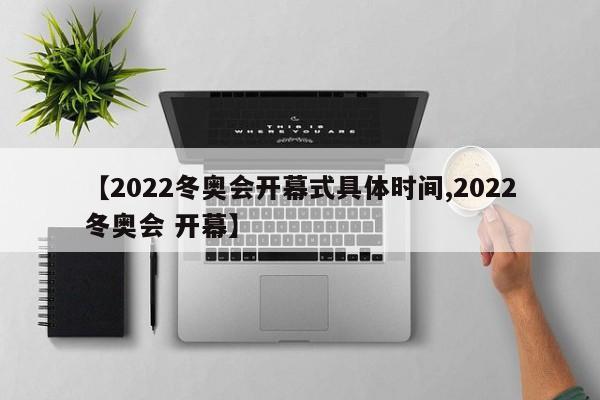 【2022冬奥会开幕式具体时间,2022冬奥会 开幕】