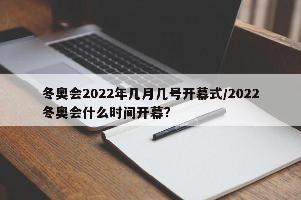 冬奥会2022年几月几号开幕式/2022冬奥会什么时间开幕?