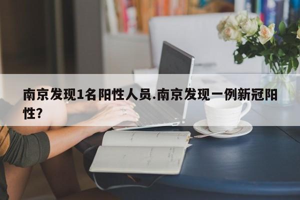 南京发现1名阳性人员.南京发现一例新冠阳性?