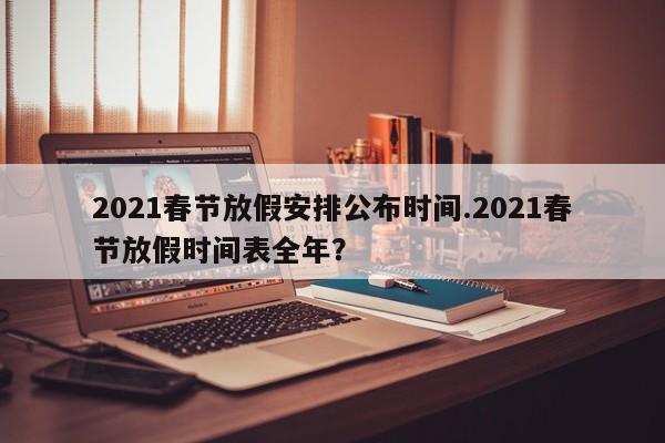 2021春节放假安排公布时间.2021春节放假时间表全年?