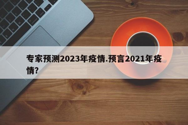 专家预测2023年疫情.预言2021年疫情?