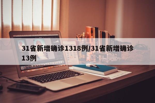 31省新增确诊1318例/31省新增确诊13例