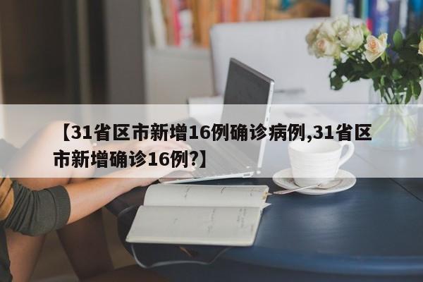 【31省区市新增16例确诊病例,31省区市新增确诊16例?】