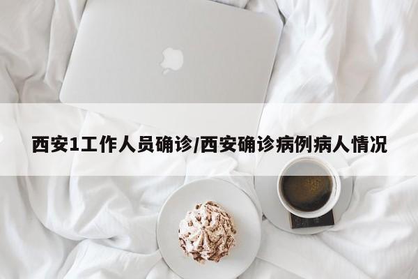 西安1工作人员确诊/西安确诊病例病人情况