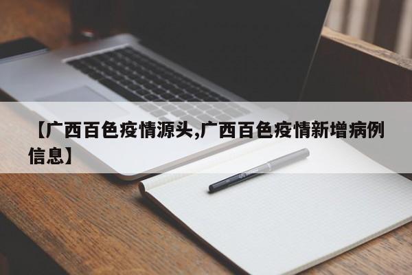 【广西百色疫情源头,广西百色疫情新增病例信息】