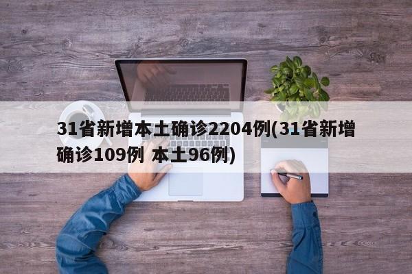 31省新增本土确诊2204例(31省新增确诊109例 本土96例)