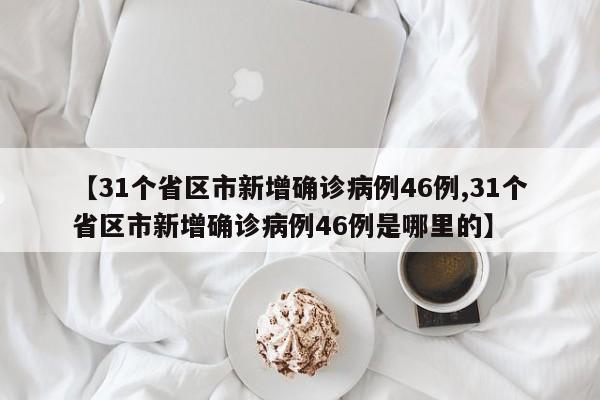【31个省区市新增确诊病例46例,31个省区市新增确诊病例46例是哪里的】