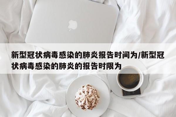 新型冠状病毒感染的肺炎报告时间为/新型冠状病毒感染的肺炎的报告时限为