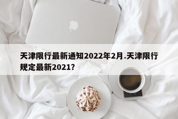 天津限行最新通知2022年2月.天津限行规定最新2021?