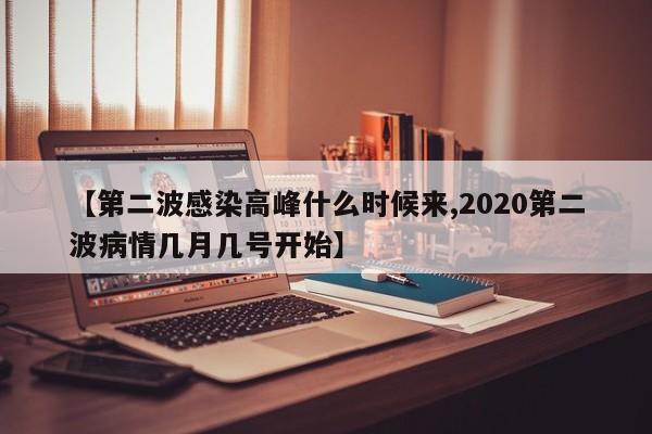 【第二波感染高峰什么时候来,2020第二波病情几月几号开始】