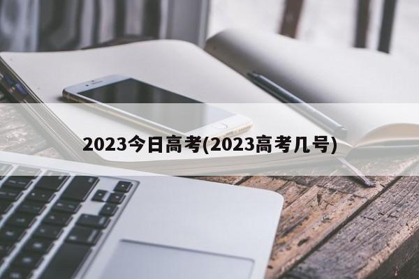 2023今日高考(2023高考几号)
