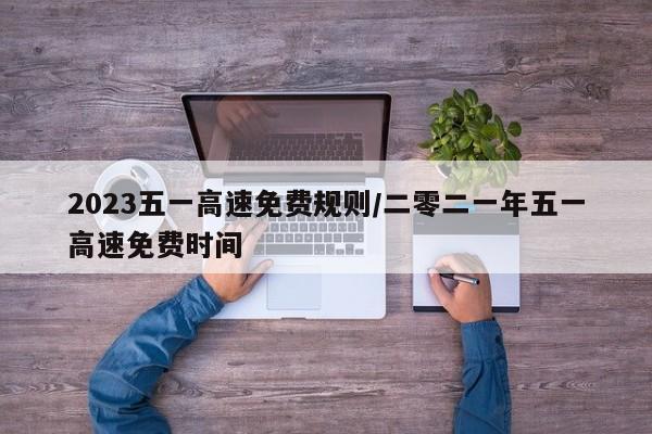 2023五一高速免费规则/二零二一年五一高速免费时间