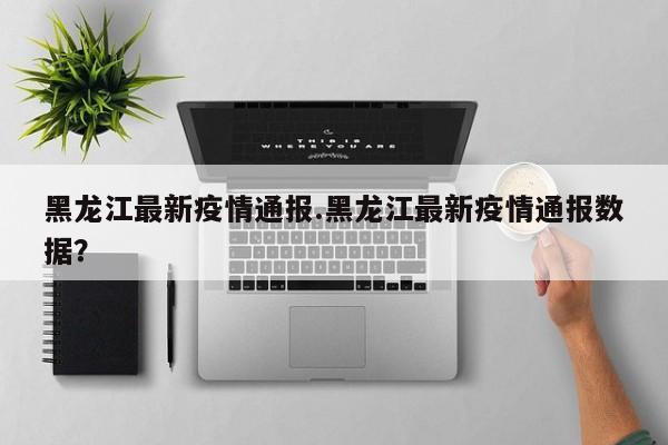 黑龙江最新疫情通报.黑龙江最新疫情通报数据?