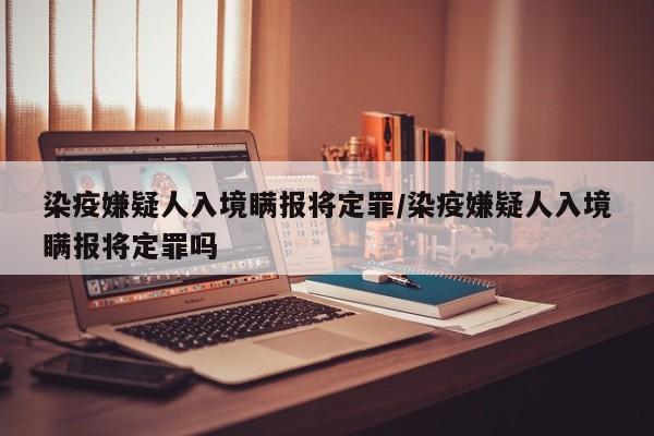 染疫嫌疑人入境瞒报将定罪/染疫嫌疑人入境瞒报将定罪吗