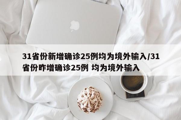 31省份新增确诊25例均为境外输入/31省份昨增确诊25例 均为境外输入