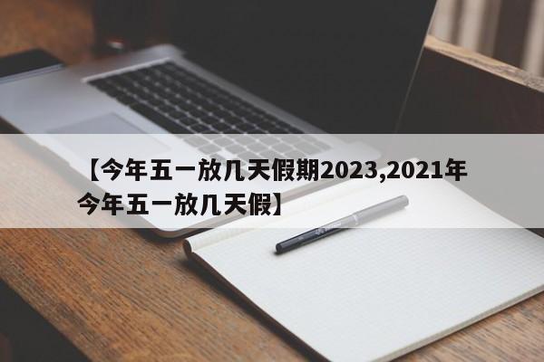 【今年五一放几天假期2023,2021年今年五一放几天假】